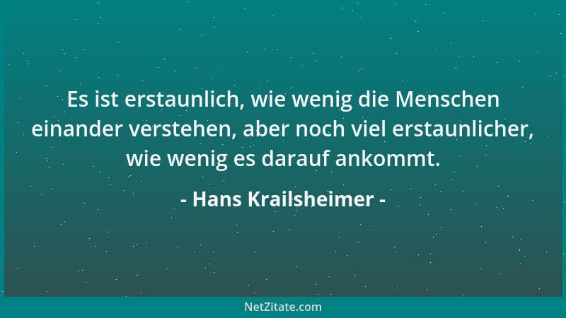 Hans Krailsheimer - Es ist erstaunlich, wie wenig die Menschen einander verstehen, aber noch viel erstaunlicher, wie wenig...