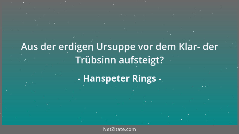 Hanspeter Rings - Aus der erdigen Ursuppe vor dem Klar- der Trübsinn aufsteigt?...