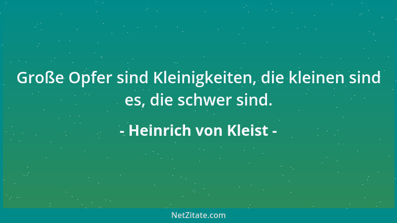 Heinrich von Kleist - Große Opfer sind Kleinigkeiten, die kleinen sind es, die schwer sind....
