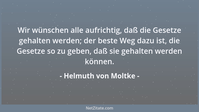 Helmuth von Moltke - Wir wünschen alle aufrichtig, daß die Gesetze gehalten werden; der beste Weg dazu ist, die Gesetze so...
