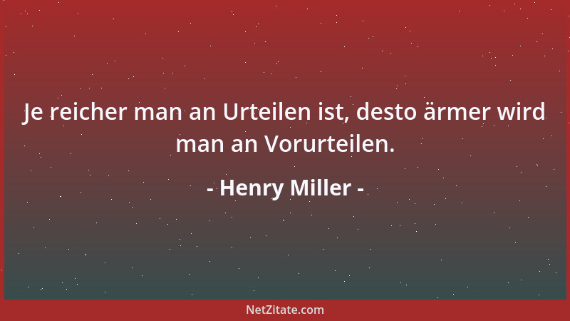Henry Miller - Je reicher man an Urteilen ist, desto ärmer wird man an Vorurteilen....