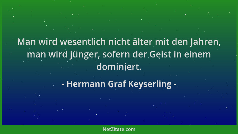 Hermann Graf Keyserling - Man wird wesentlich nicht älter mit den Jahren, man wird jünger, sofern der Geist in einem domini...