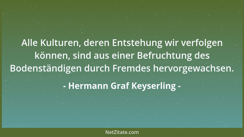 Hermann Graf Keyserling - Alle Kulturen, deren Entstehung wir verfolgen können, sind aus einer Befruchtung des Bodenständig...