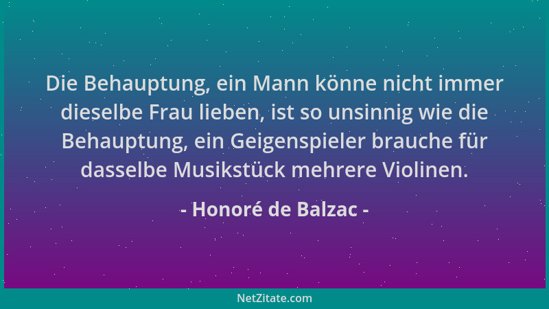 Honoré de Balzac - Die Behauptung, ein Mann könne nicht immer dieselbe Frau lieben, ist so unsinnig wie die Behauptung, ein...