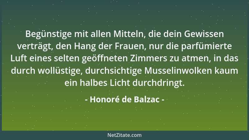 Honoré de Balzac - Begünstige mit allen Mitteln, die dein Gewissen verträgt, den Hang der Frauen, nur die parfümierte Luft...