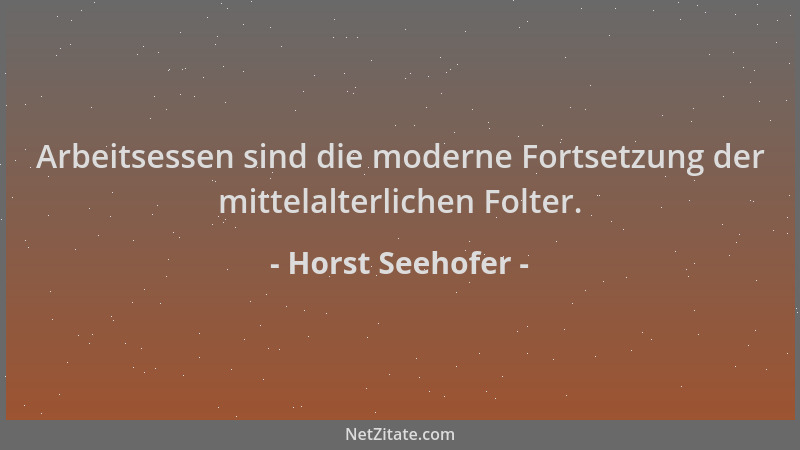 Horst Seehofer - Arbeitsessen sind die moderne Fortsetzung der mittelalterlichen Folter....
