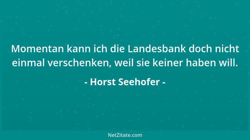 Horst Seehofer - Momentan kann ich die Landesbank doch nicht einmal verschenken, weil sie keiner haben will....