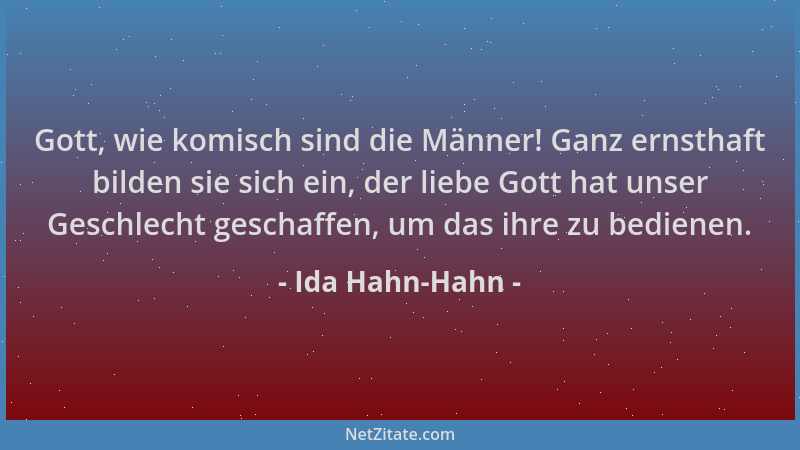 Ida Hahn-Hahn - Gott, wie komisch sind die Männer! Ganz ernsthaft bilden sie sich ein, der liebe Gott hat unser Geschlecht...
