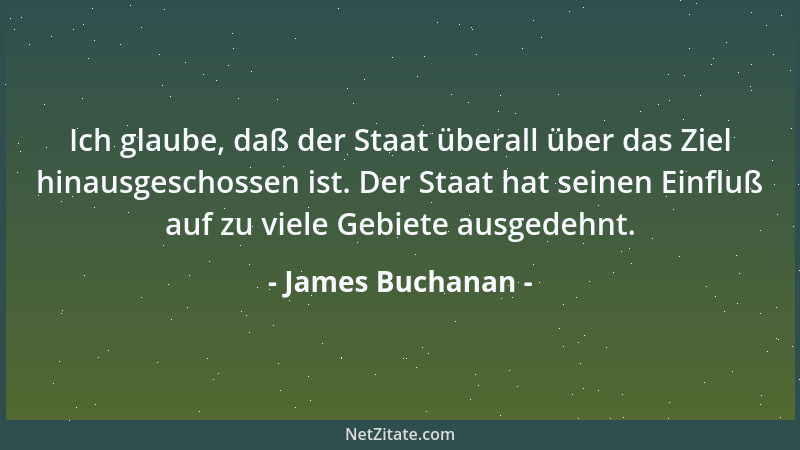 James Buchanan - Ich glaube, daß der Staat überall über das Ziel hinausgeschossen ist. Der Staat hat seinen Einfluß auf zu...