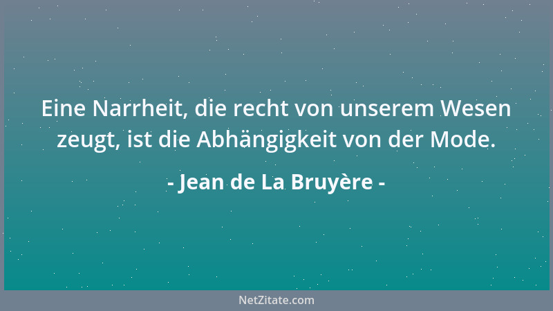 Jean de La Bruyère - Eine Narrheit, die recht von unserem Wesen zeugt, ist die Abhängigkeit von der Mode....