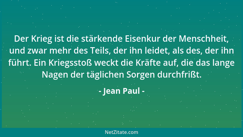 Jean Paul - Der Krieg ist die stärkende Eisenkur der Menschheit, und zwar mehr des Teils, der ihn leidet, als des, der ihn...