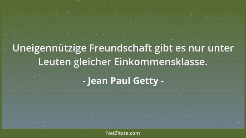 Jean Paul Getty - Uneigennützige Freundschaft gibt es nur unter Leuten gleicher Einkommensklasse....