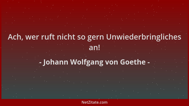 Johann Wolfgang von Goethe - Ach, wer ruft nicht so gern Unwiederbringliches an!...