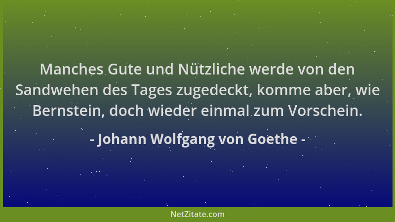 Johann Wolfgang von Goethe - Manches Gute und Nützliche werde von den Sandwehen des Tages zugedeckt, komme aber, wie Bernst...