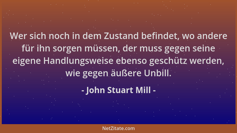 John Stuart Mill - Wer sich noch in dem Zustand befindet, wo andere für ihn sorgen müssen, der muss gegen seine eigene Hand...