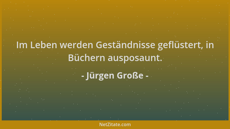 Jürgen Große - Im Leben werden Geständnisse geflüstert, in Büchern ausposaunt....