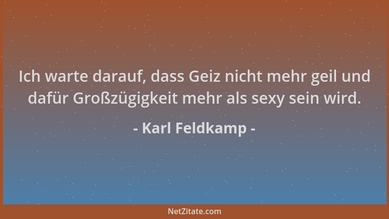 Karl Feldkamp - Ich warte darauf, dass Geiz nicht mehr geil und dafür Großzügigkeit mehr als sexy sein wird....