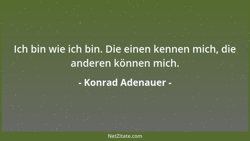Konrad Adenauer - Ich bin wie ich bin. Die einen kennen mich, die anderen können mich....
