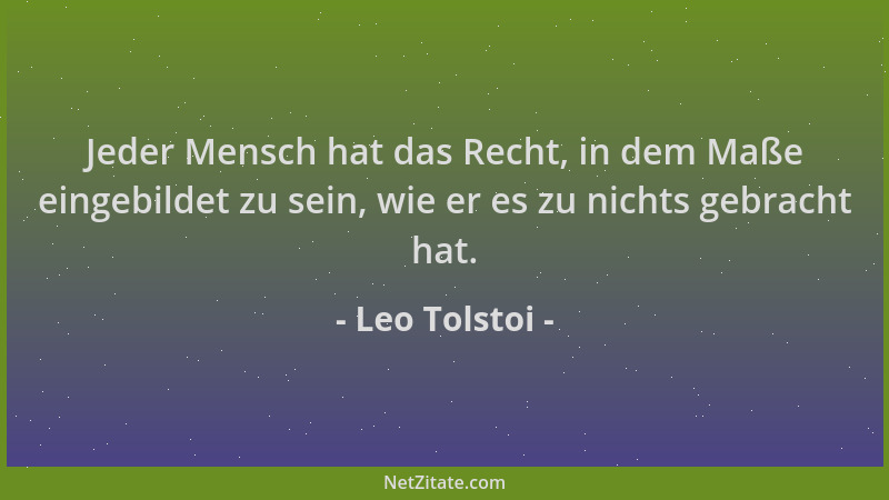 Leo Tolstoi - Jeder Mensch hat das Recht, in dem Maße eingebildet zu sein, wie er es zu nichts gebracht hat....