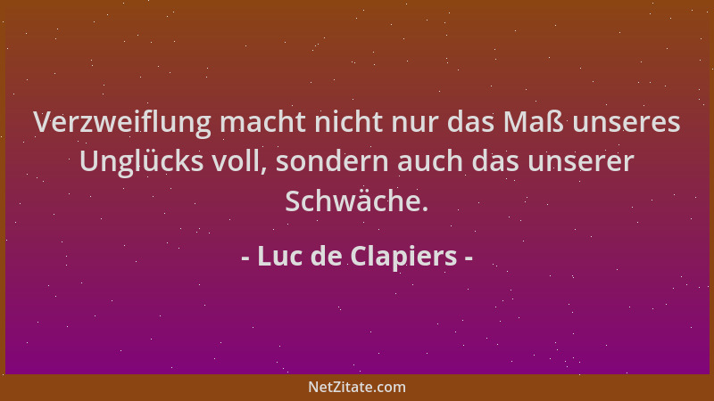 Luc de Clapiers - Verzweiflung macht nicht nur das Maß unseres Unglücks voll, sondern auch das unserer Schwäche....