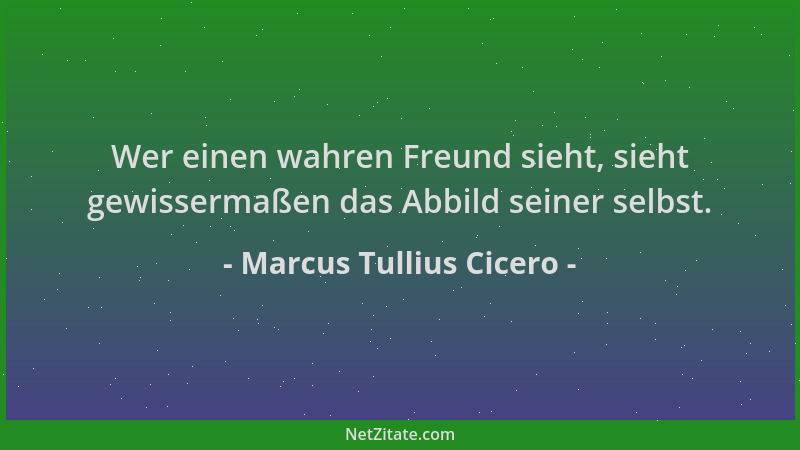 Marcus Tullius Cicero - Wer einen wahren Freund sieht, sieht gewissermaßen das Abbild seiner selbst....
