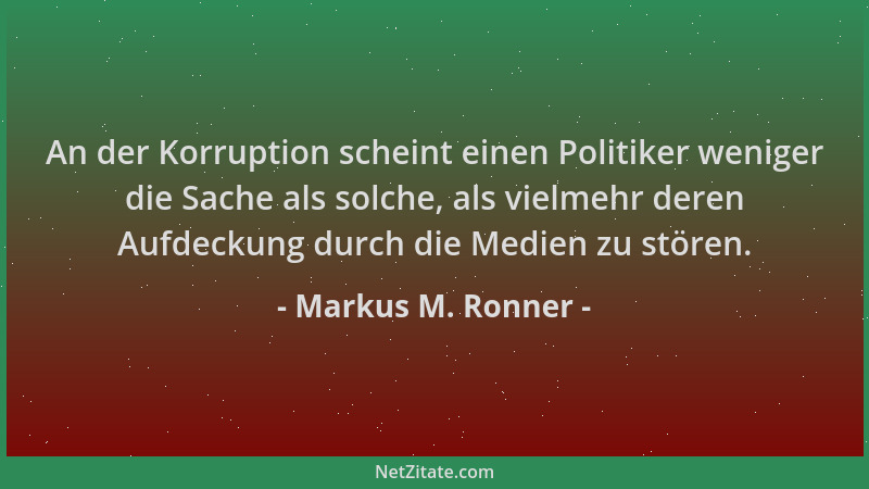 Markus M. Ronner - An der Korruption scheint einen Politiker weniger die Sache als solche, als vielmehr deren Aufdeckung du...