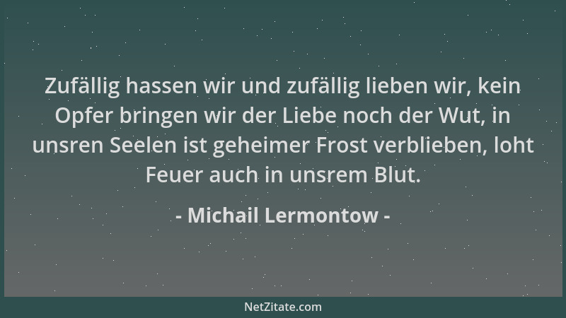 Michail Lermontow - Zufällig hassen wir und zufällig lieben wir, kein Opfer bringen wir der Liebe noch der Wut, in unsren S...