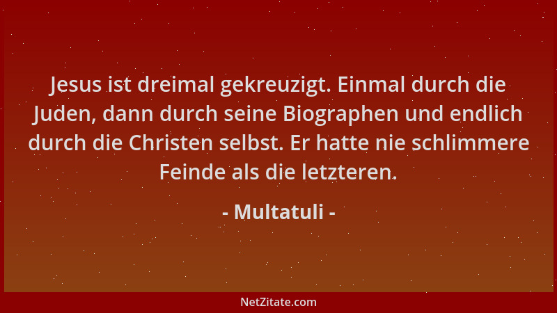 Multatuli - Jesus ist dreimal gekreuzigt. Einmal durch die Juden, dann durch seine Biographen und endlich durch die Christe...