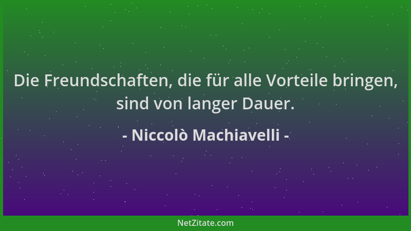 Niccolò Machiavelli - Die Freundschaften, die für alle Vorteile bringen, sind von langer Dauer....