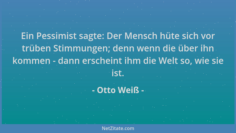 Otto Weiß - Ein Pessimist sagte: Der Mensch hüte sich vor trüben Stimmungen; denn wenn die über ihn kommen - dann erscheint...