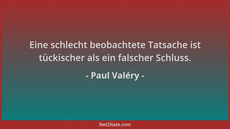 Paul Valéry - Eine schlecht beobachtete Tatsache ist tückischer als ein falscher Schluss....