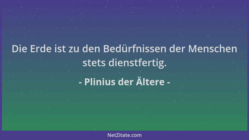 Plinius der Ältere - Die Erde ist zu den Bedürfnissen der Menschen stets dienstfertig....