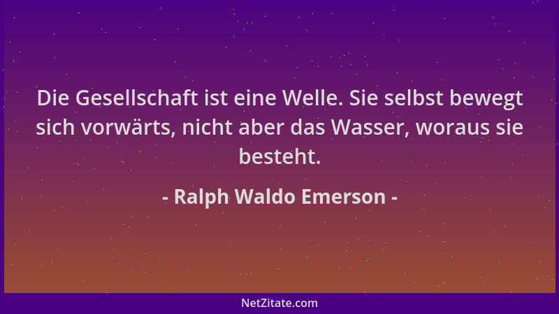 Ralph Waldo Emerson - Die Gesellschaft ist eine Welle. Sie selbst bewegt sich vorwärts, nicht aber das Wasser, woraus sie b...