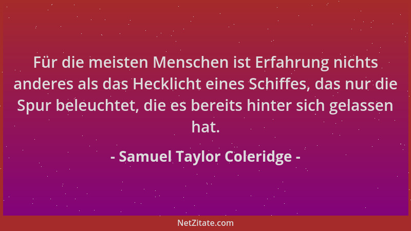 Samuel Taylor Coleridge - Für die meisten Menschen ist Erfahrung nichts anderes als das Hecklicht eines Schiffes, das nur d...