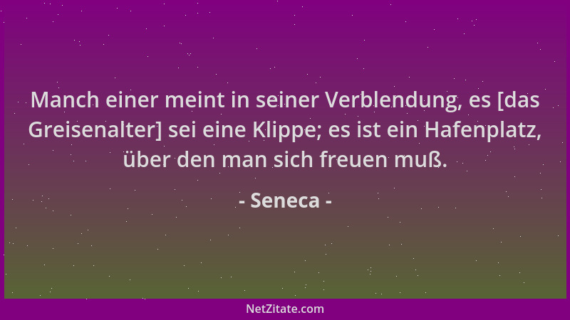 Seneca - Manch einer meint in seiner Verblendung, es [das Greisenalter] sei eine Klippe; es ist ein Hafenplatz, über den ma...
