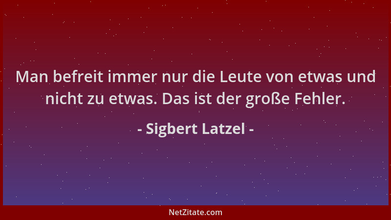 Sigbert Latzel - Man befreit immer nur die Leute von etwas und nicht zu etwas. Das ist der große Fehler....
