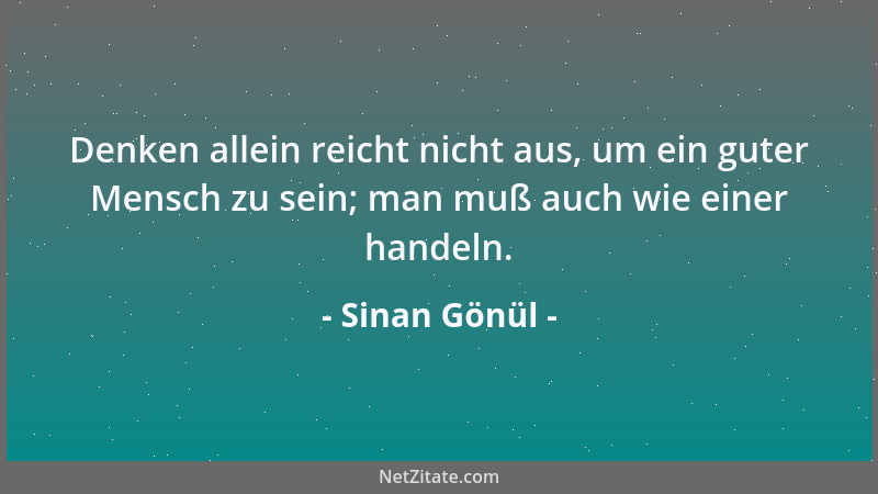 Sinan Gönül - Denken allein reicht nicht aus, um ein guter Mensch zu sein; man muß auch wie einer handeln....