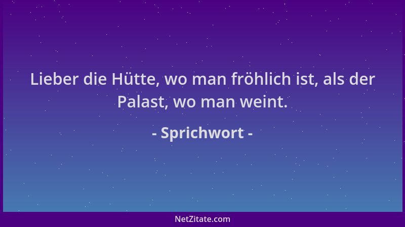 Sprichwort - Lieber die Hütte, wo man fröhlich ist, als der Palast, wo man weint....