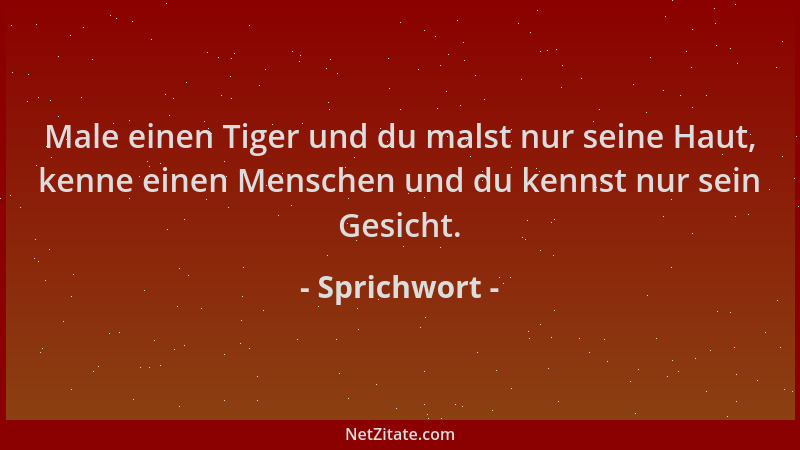 Sprichwort - Male einen Tiger und du malst nur seine Haut, kenne einen Menschen und du kennst nur sein Gesicht....