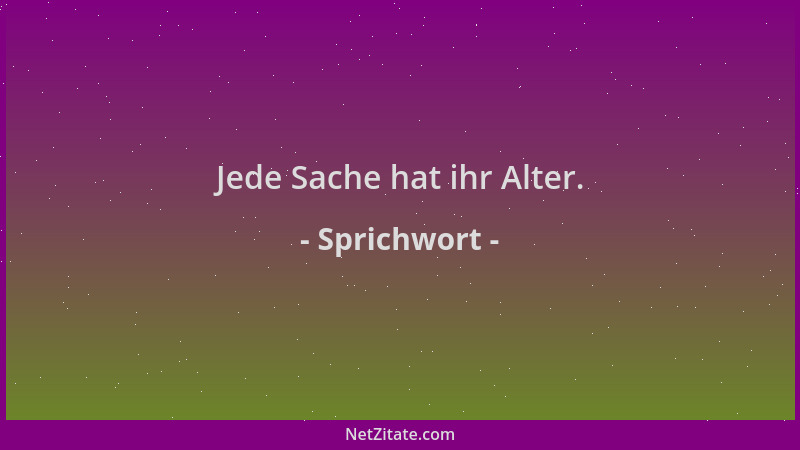 Sprichwort - Jede Sache hat ihr Alter....
