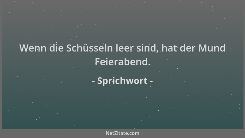 Sprichwort - Wenn die Schüsseln leer sind, hat der Mund Feierabend....
