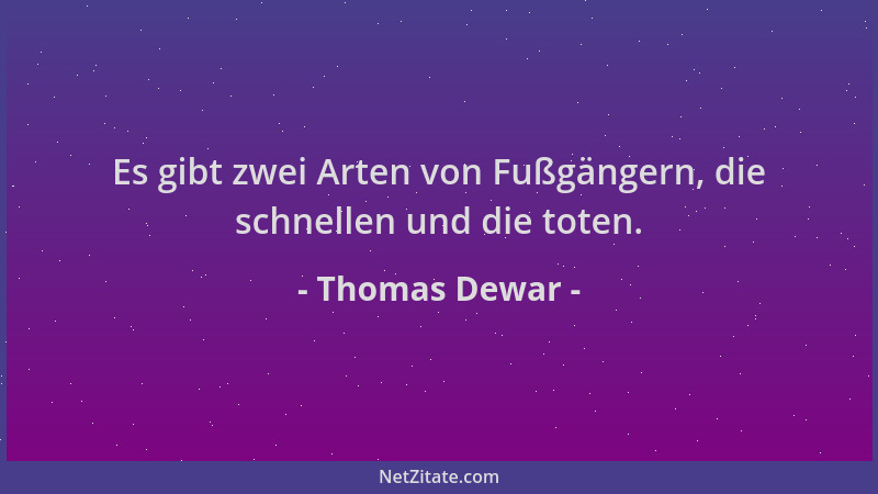 Thomas Dewar - Es gibt zwei Arten von Fußgängern, die schnellen und die toten....