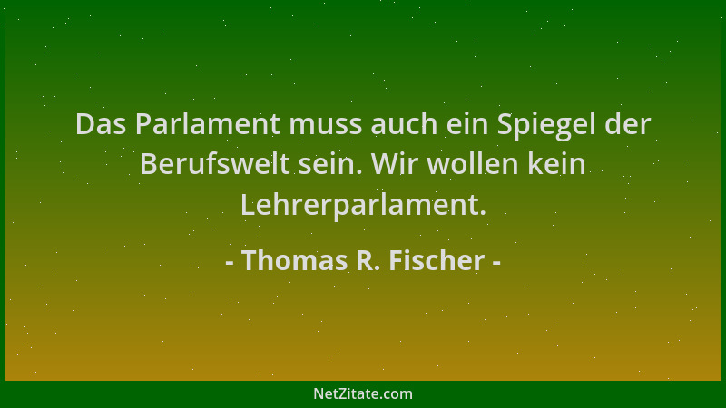 Thomas R. Fischer - Das Parlament muss auch ein Spiegel der Berufswelt sein. Wir wollen kein Lehrerparlament....