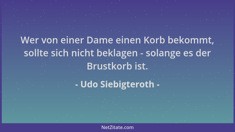 Udo Siebigteroth - Wer von einer Dame einen Korb bekommt, sollte sich nicht beklagen - solange es der Brustkorb ist....