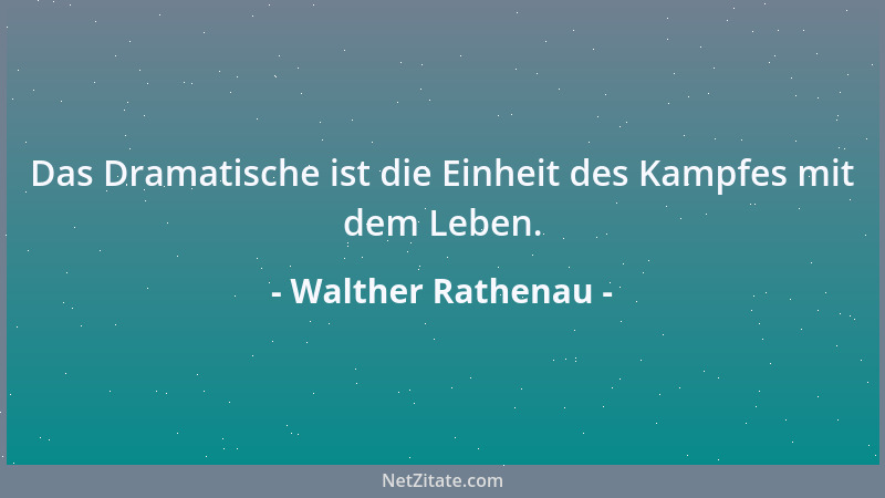 Walther Rathenau - Das Dramatische ist die Einheit des Kampfes mit dem Leben....
