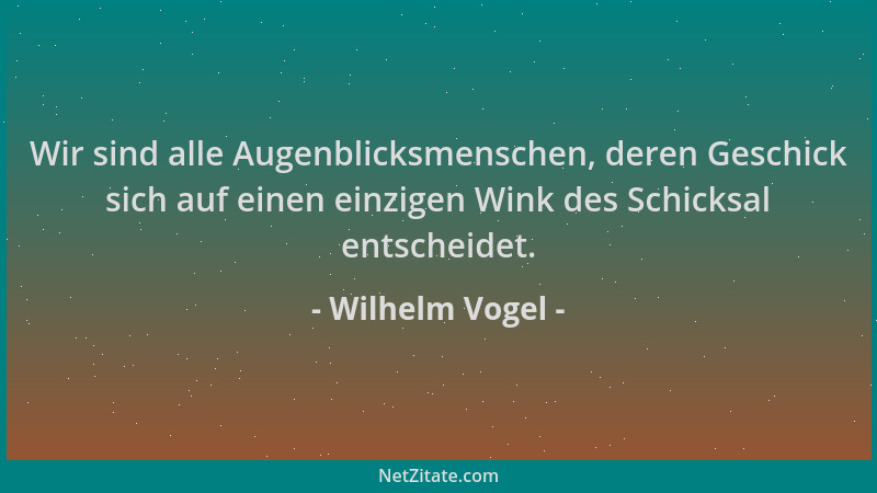 Wilhelm Vogel - Wir sind alle Augenblicksmenschen, deren Geschick sich auf einen einzigen Wink des Schicksal entscheidet....