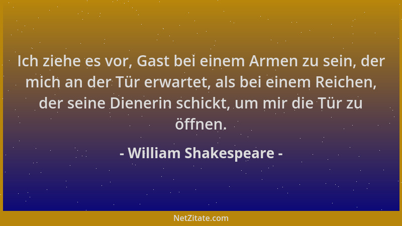 William Shakespeare - Ich ziehe es vor, Gast bei einem Armen zu sein, der mich an der Tür erwartet, als bei einem Reichen,...