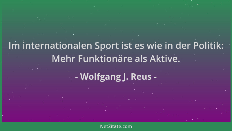 Wolfgang J. Reus - Im internationalen Sport ist es wie in der Politik: Mehr Funktionäre als Aktive....