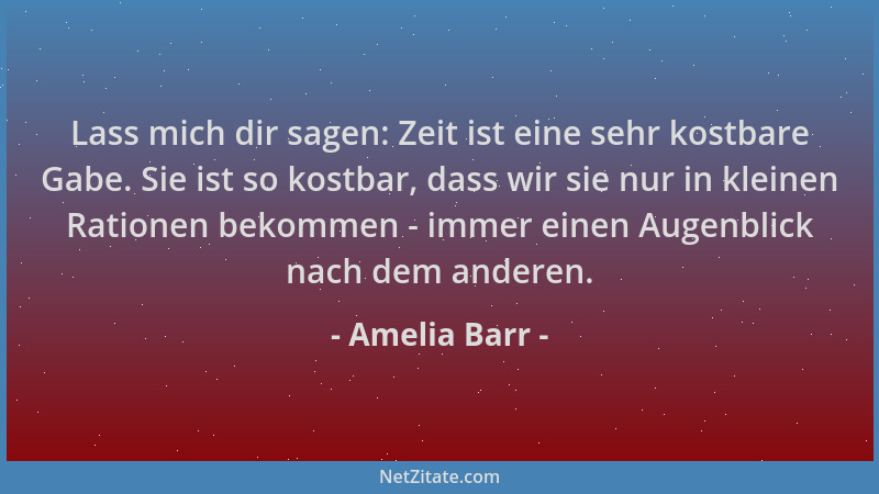 Amelia Barr - Lass mich dir sagen: Zeit ist eine sehr kostbare Gabe. Sie ist so kostbar, dass wir sie nur in kleinen Ration...