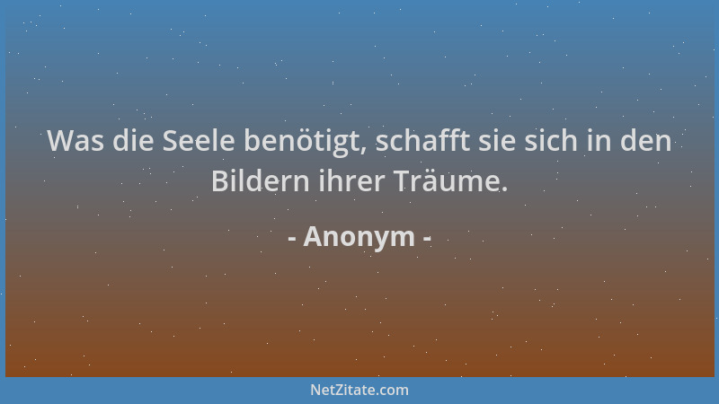 Anonym - Was die Seele benötigt, schafft sie sich in den Bildern ihrer Träume....